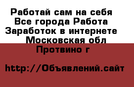 Работай сам на себя - Все города Работа » Заработок в интернете   . Московская обл.,Протвино г.
